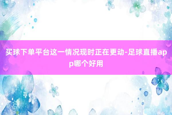 买球下单平台这一情况现时正在更动-足球直播app哪个好用