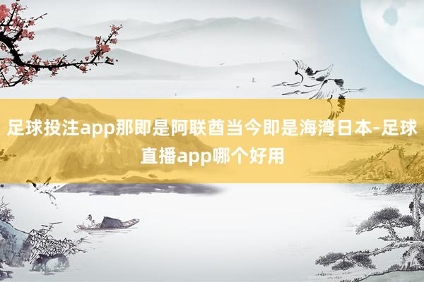 足球投注app那即是阿联酋当今即是海湾日本-足球直播app哪个好用