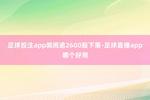 足球投注app阛阓逾2600股下落-足球直播app哪个好用