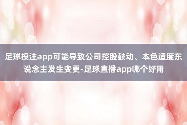 足球投注app可能导致公司控股鼓动、本色适度东说念主发生变更-足球直播app哪个好用