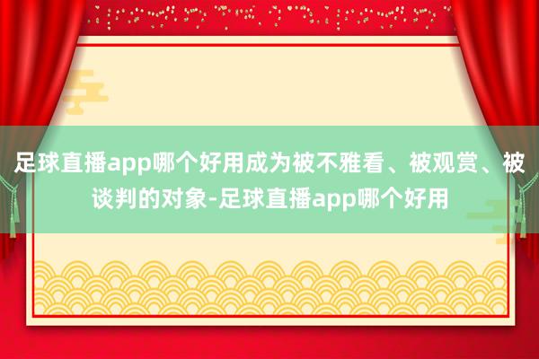 足球直播app哪个好用成为被不雅看、被观赏、被谈判的对象-足球直播app哪个好用