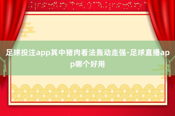 足球投注app其中猪肉看法轰动走强-足球直播app哪个好用