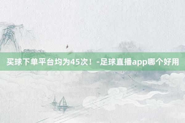 买球下单平台均为45次！-足球直播app哪个好用