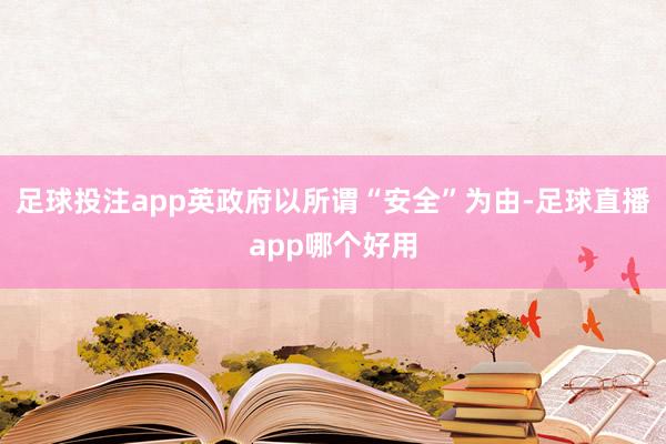 足球投注app英政府以所谓“安全”为由-足球直播app哪个好用