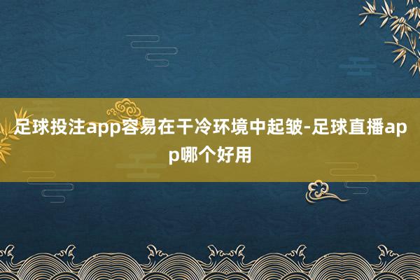 足球投注app容易在干冷环境中起皱-足球直播app哪个好用