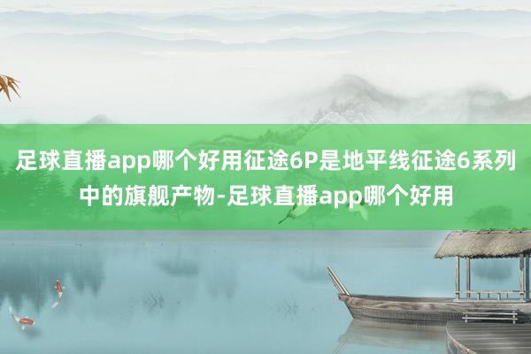 足球直播app哪个好用征途6P是地平线征途6系列中的旗舰产物-足球直播app哪个好用