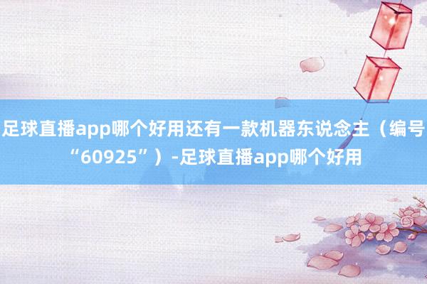 足球直播app哪个好用还有一款机器东说念主（编号“60925”）-足球直播app哪个好用