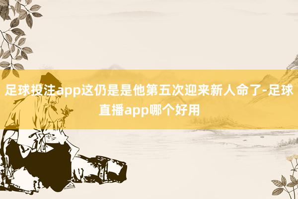 足球投注app这仍是是他第五次迎来新人命了-足球直播app哪个好用