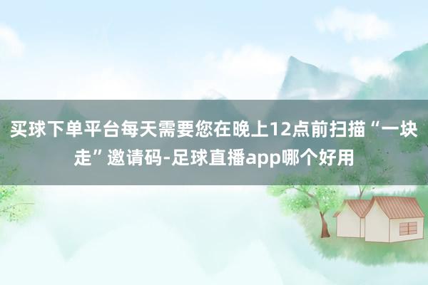 买球下单平台每天需要您在晚上12点前扫描“一块走”邀请码-足球直播app哪个好用