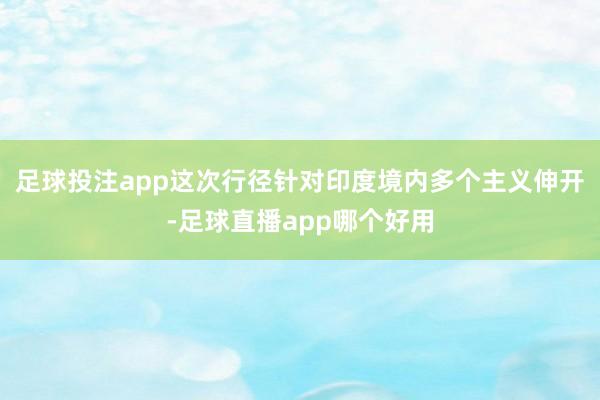足球投注app这次行径针对印度境内多个主义伸开-足球直播app哪个好用