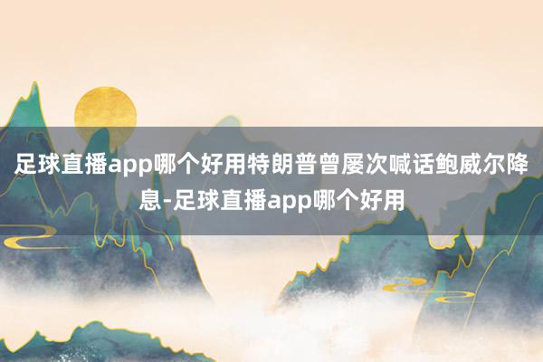 足球直播app哪个好用特朗普曾屡次喊话鲍威尔降息-足球直播app哪个好用