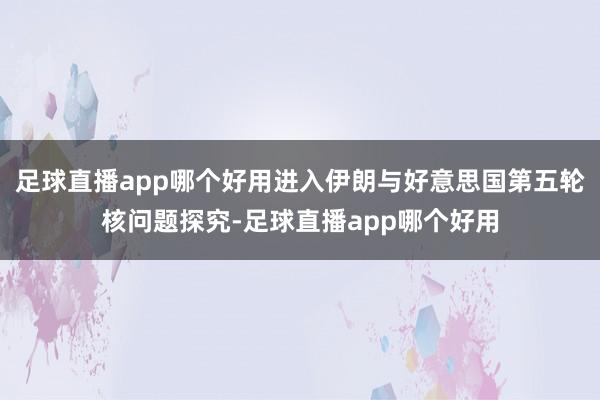 足球直播app哪个好用进入伊朗与好意思国第五轮核问题探究-足球直播app哪个好用