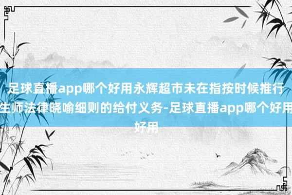 足球直播app哪个好用永辉超市未在指按时候推行生师法律晓喻细则的给付义务-足球直播app哪个好用