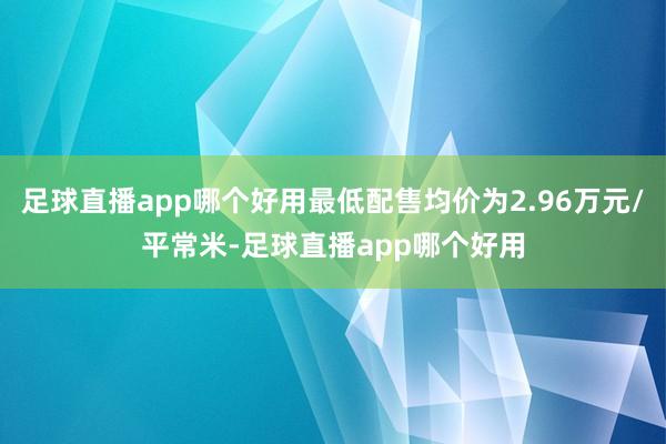 足球直播app哪个好用最低配售均价为2.96万元/平常米-足球直播app哪个好用