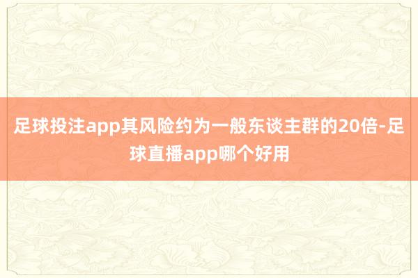 足球投注app其风险约为一般东谈主群的20倍-足球直播app哪个好用