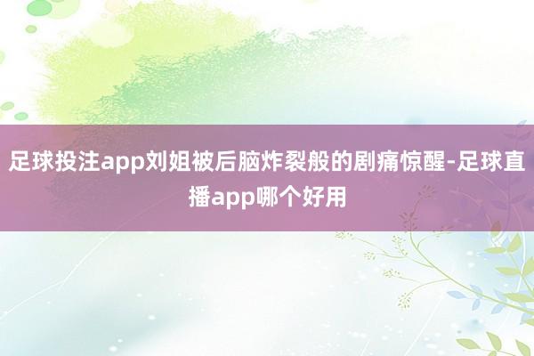 足球投注app刘姐被后脑炸裂般的剧痛惊醒-足球直播app哪个好用