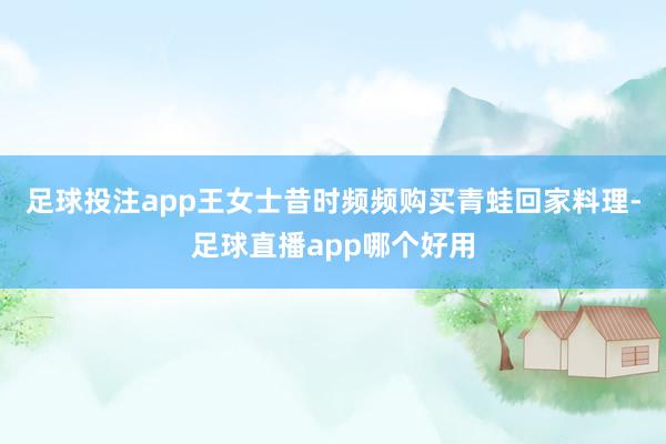 足球投注app王女士昔时频频购买青蛙回家料理-足球直播app哪个好用