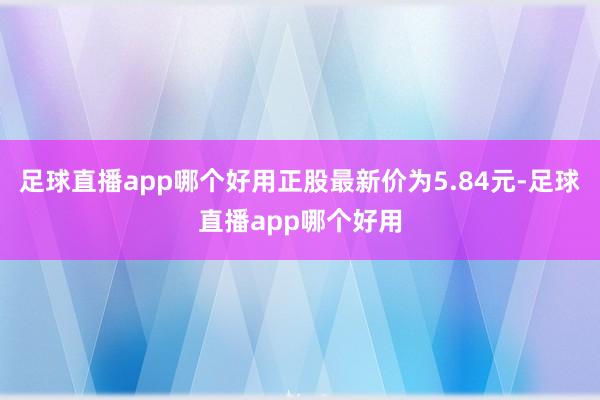 足球直播app哪个好用正股最新价为5.84元-足球直播app哪个好用