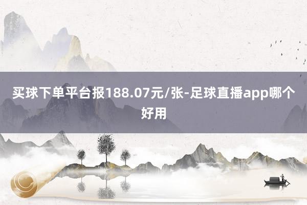 买球下单平台报188.07元/张-足球直播app哪个好用