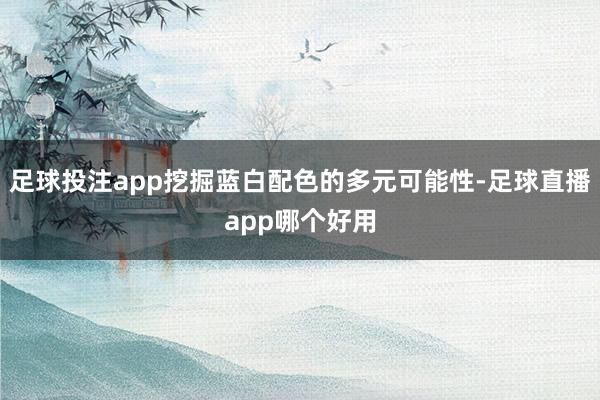 足球投注app挖掘蓝白配色的多元可能性-足球直播app哪个好用
