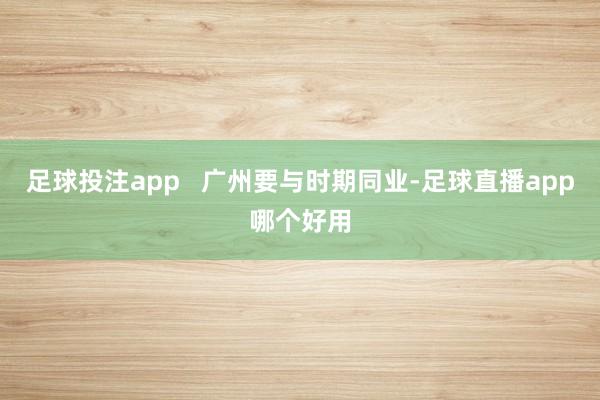足球投注app   广州要与时期同业-足球直播app哪个好用