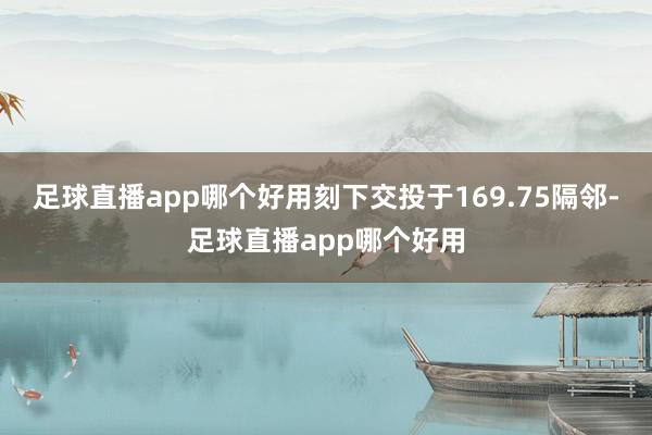 足球直播app哪个好用刻下交投于169.75隔邻-足球直播app哪个好用