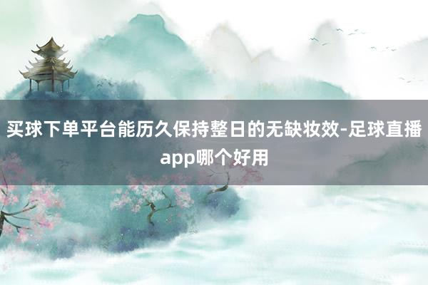 买球下单平台能历久保持整日的无缺妆效-足球直播app哪个好用