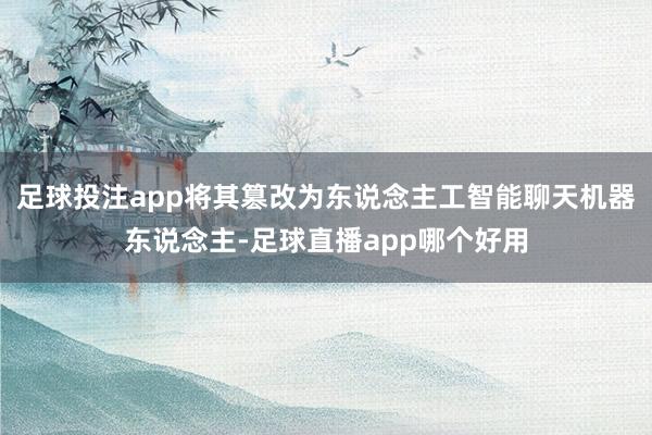 足球投注app将其篡改为东说念主工智能聊天机器东说念主-足球直播app哪个好用