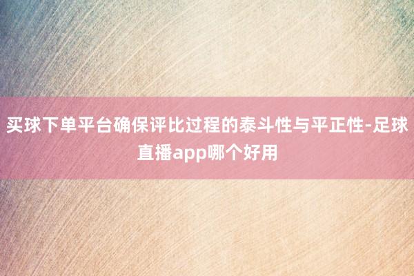 买球下单平台确保评比过程的泰斗性与平正性-足球直播app哪个好用