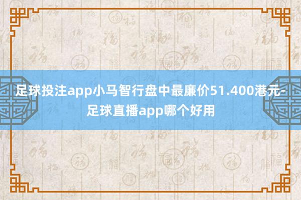 足球投注app小马智行盘中最廉价51.400港元-足球直播app哪个好用