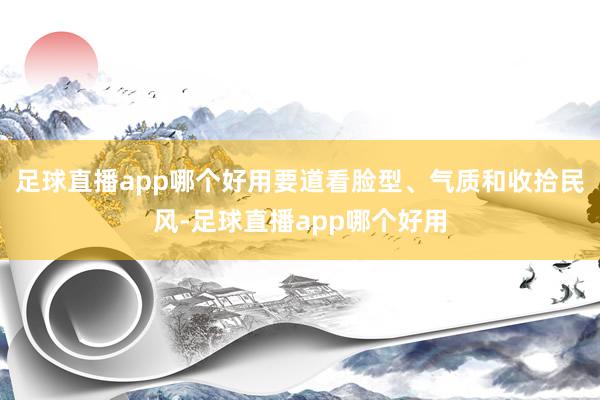 足球直播app哪个好用要道看脸型、气质和收拾民风-足球直播app哪个好用