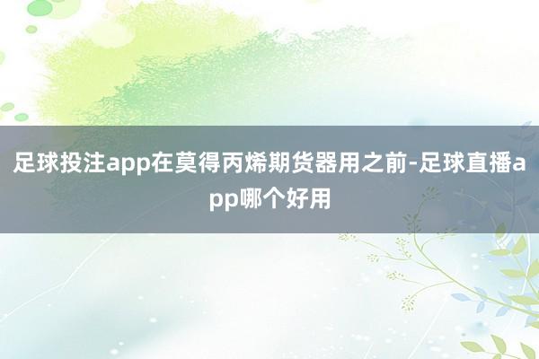 足球投注app在莫得丙烯期货器用之前-足球直播app哪个好用