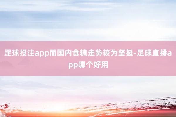足球投注app而国内食糖走势较为坚挺-足球直播app哪个好用
