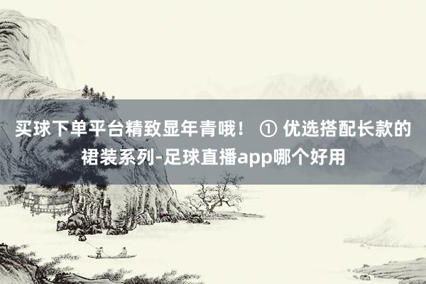买球下单平台精致显年青哦！ ① 优选搭配长款的裙装系列-足球直播app哪个好用