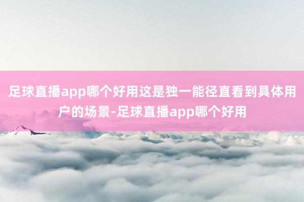 足球直播app哪个好用这是独一能径直看到具体用户的场景-足球直播app哪个好用