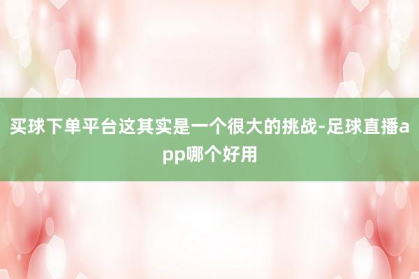 买球下单平台这其实是一个很大的挑战-足球直播app哪个好用