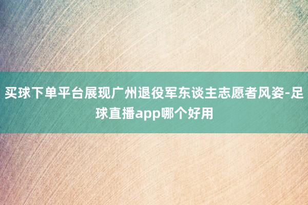 买球下单平台展现广州退役军东谈主志愿者风姿-足球直播app哪个好用