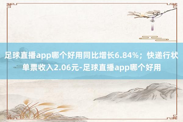 足球直播app哪个好用同比增长6.84%；快递行状单票收入2.06元-足球直播app哪个好用