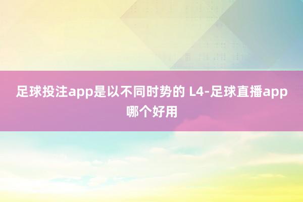 足球投注app是以不同时势的 L4-足球直播app哪个好用