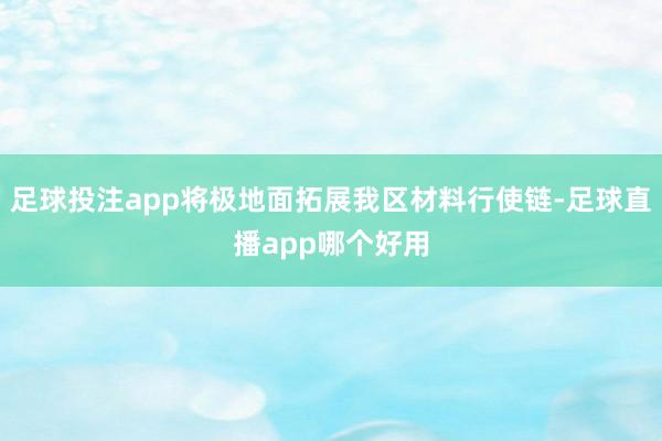 足球投注app将极地面拓展我区材料行使链-足球直播app哪个好用