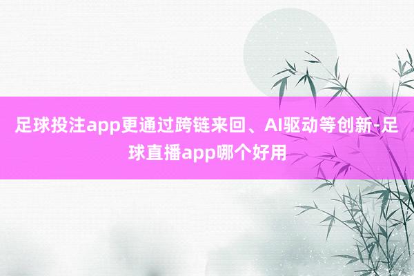 足球投注app更通过跨链来回、AI驱动等创新-足球直播app哪个好用