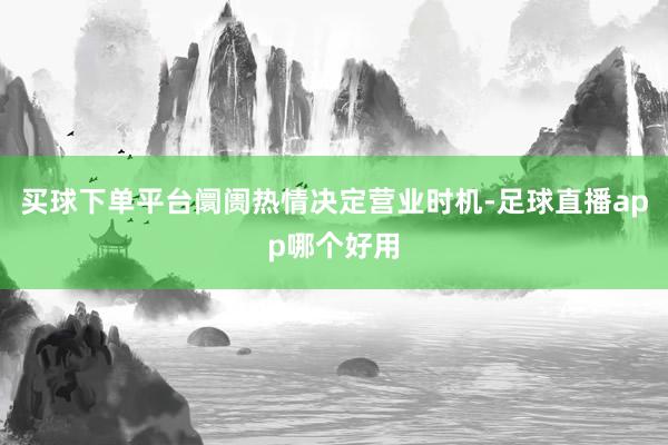 买球下单平台阛阓热情决定营业时机-足球直播app哪个好用