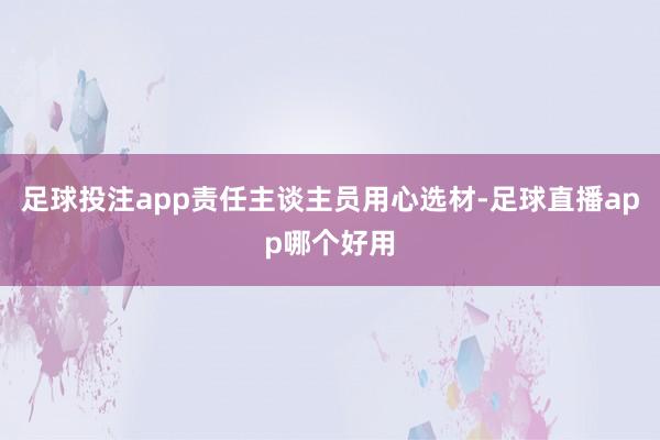 足球投注app责任主谈主员用心选材-足球直播app哪个好用