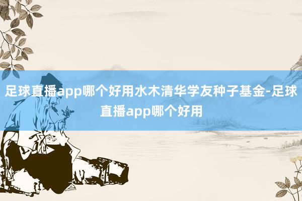 足球直播app哪个好用水木清华学友种子基金-足球直播app哪个好用