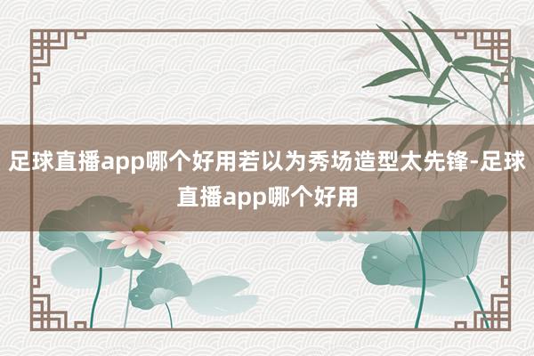 足球直播app哪个好用若以为秀场造型太先锋-足球直播app哪个好用