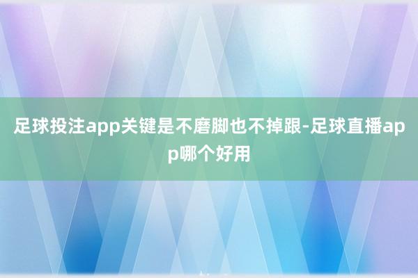 足球投注app关键是不磨脚也不掉跟-足球直播app哪个好用