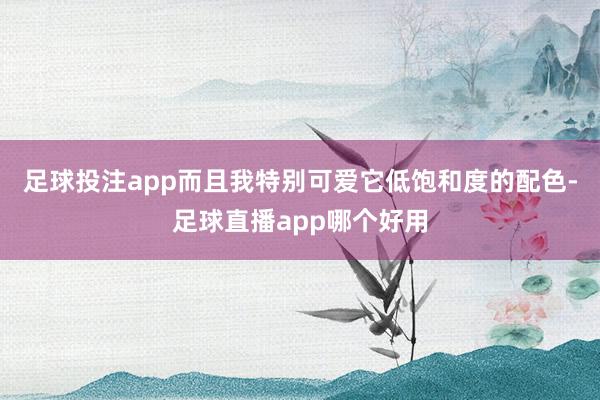 足球投注app而且我特别可爱它低饱和度的配色-足球直播app哪个好用