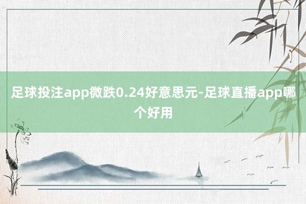 足球投注app微跌0.24好意思元-足球直播app哪个好用