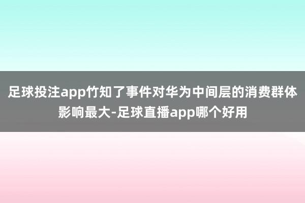 足球投注app竹知了事件对华为中间层的消费群体影响最大-足球直播app哪个好用