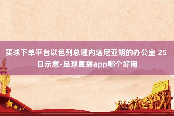 买球下单平台以色列总理内塔尼亚胡的办公室 25 日示意-足球直播app哪个好用